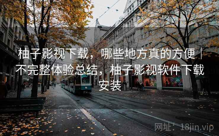 柚子影视下载，哪些地方真的方便｜不完整体验总结，柚子影视软件下载安装