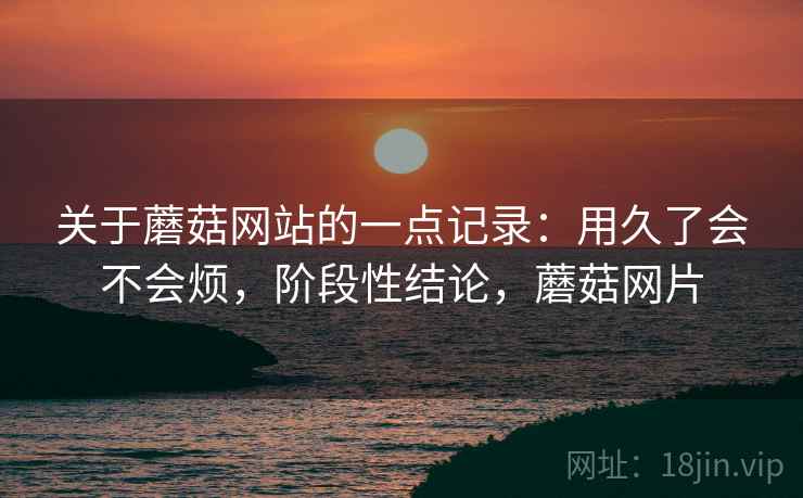 关于蘑菇网站的一点记录:用久了会不会烦,阶段性结论,蘑菇网片 关于蘑菇网站的一点记录:用久了会不会烦,阶段性结论,蘑菇网片