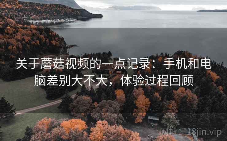 关于蘑菇视频的一点记录:手机和电脑差别大不大,体验过程回顾 关于蘑菇视频的一点记录:手机和电脑差别大不大,体验过程回顾