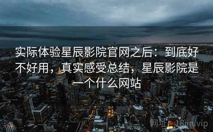 实际体验星辰影院官网之后：到底好不好用，真实感受总结，星辰影院是一个什么网站