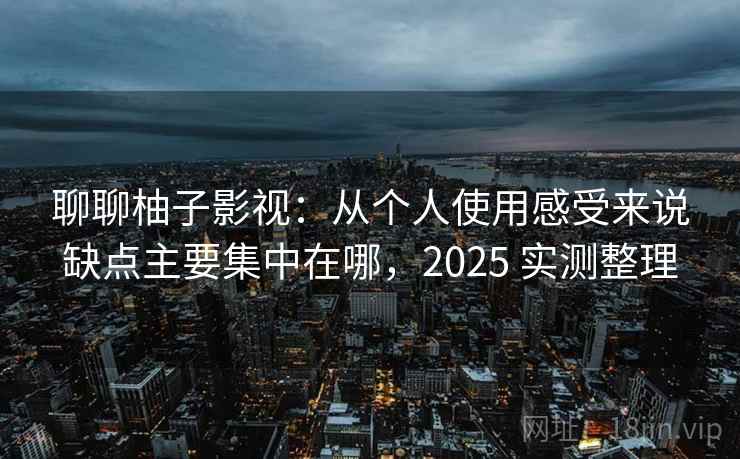 聊聊柚子影视：从个人使用感受来说缺点主要集中在哪，2025 实测整理