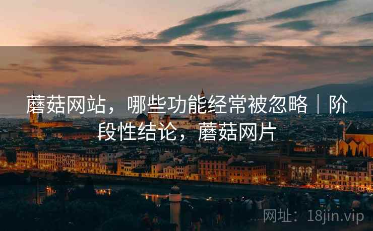 蘑菇网站，哪些功能经常被忽略｜阶段性结论，蘑菇网片