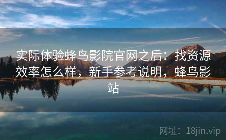 实际体验蜂鸟影院官网之后：找资源效率怎么样，新手参考说明，蜂鸟影站