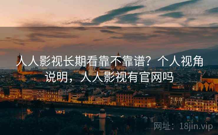 人人影视长期看靠不靠谱？个人视角说明，人人影视有官网吗