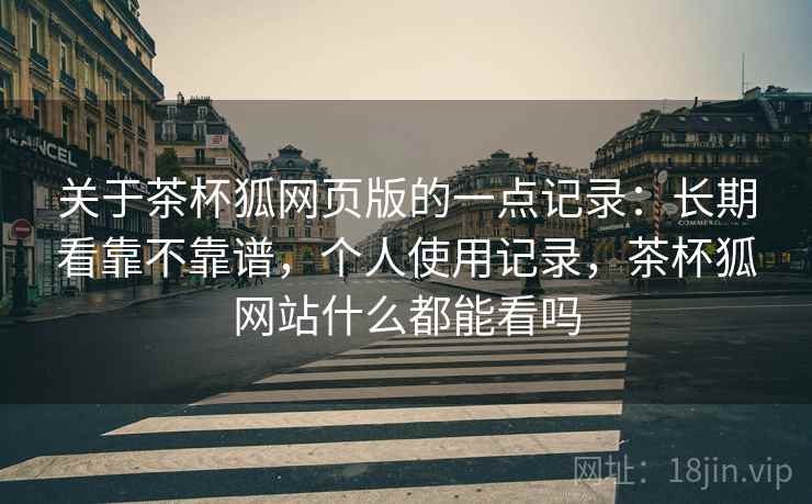关于茶杯狐网页版的一点记录：长期看靠不靠谱，个人使用记录，茶杯狐网站什么都能看吗