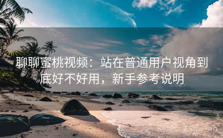 聊聊蜜桃视频：站在普通用户视角到底好不好用，新手参考说明