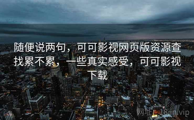 随便说两句，可可影视网页版资源查找累不累，一些真实感受，可可影视下载
