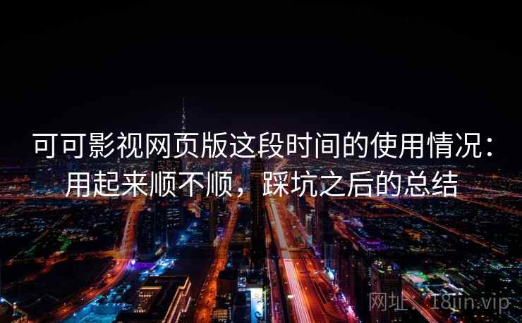 可可影视网页版这段时间的使用情况：用起来顺不顺，踩坑之后的总结