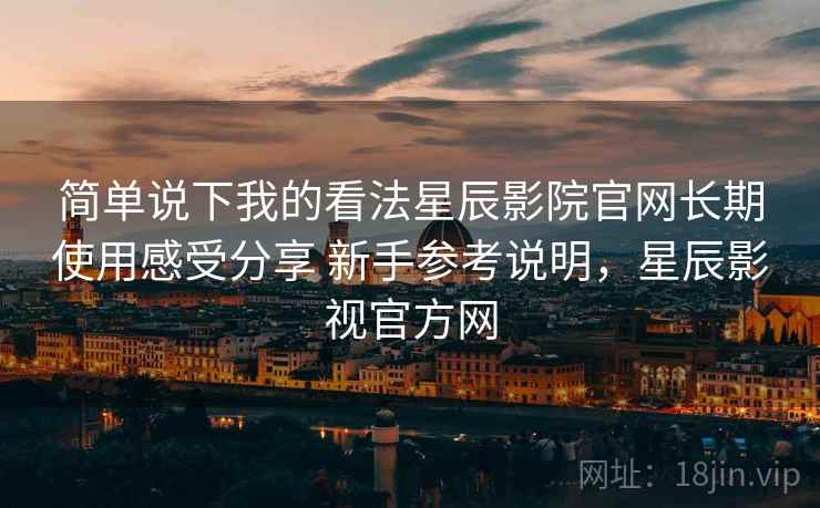 简单说下我的看法星辰影院官网长期使用感受分享 新手参考说明，星辰影视官方网