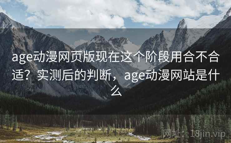 age动漫网页版现在这个阶段用合不合适？实测后的判断，age动漫网站是什么