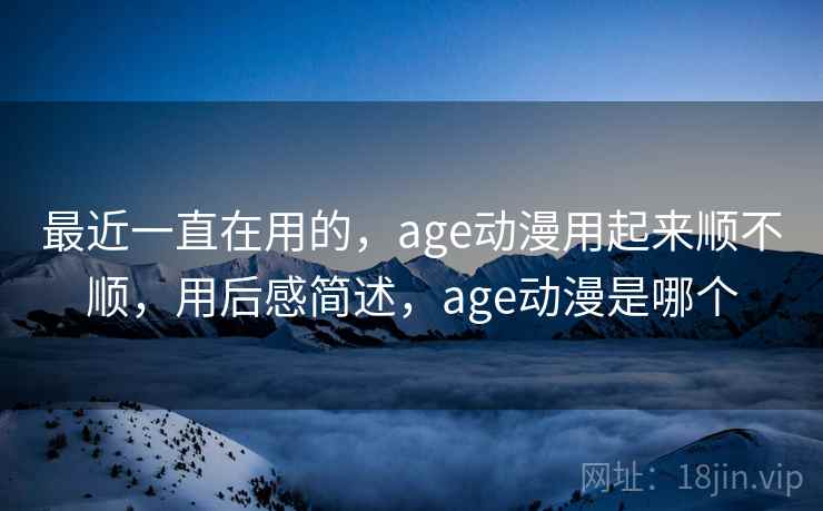最近一直在用的，age动漫用起来顺不顺，用后感简述，age动漫是哪个