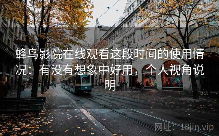 蜂鸟影院在线观看这段时间的使用情况：有没有想象中好用，个人视角说明