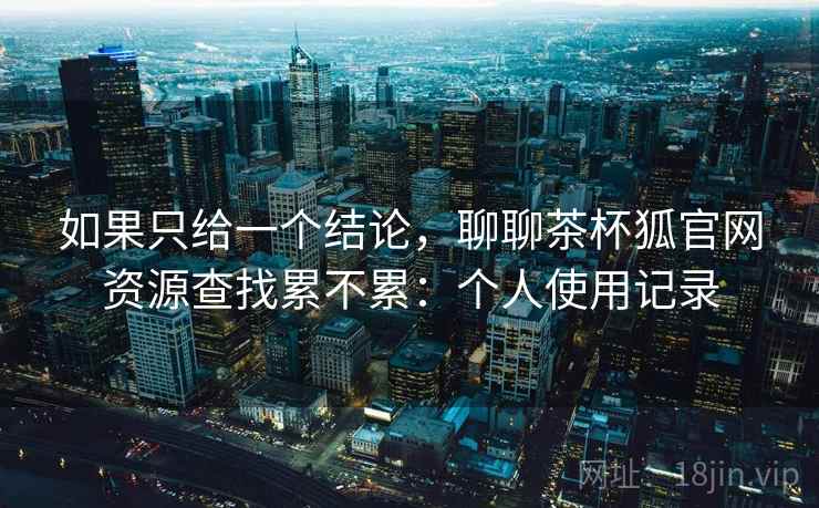 如果只给一个结论，聊聊茶杯狐官网资源查找累不累：个人使用记录