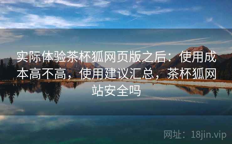 实际体验茶杯狐网页版之后：使用成本高不高，使用建议汇总，茶杯狐网站安全吗
