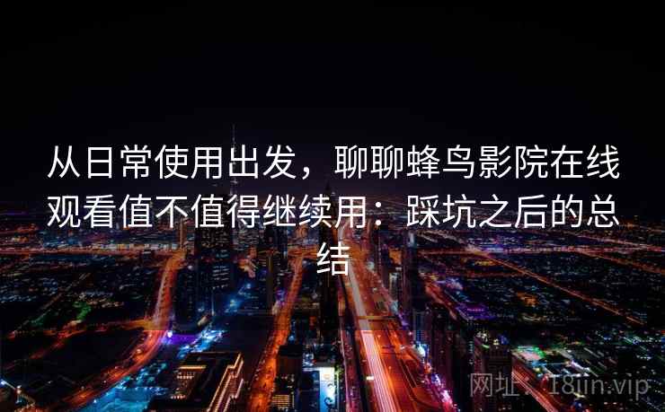 从日常使用出发，聊聊蜂鸟影院在线观看值不值得继续用：踩坑之后的总结