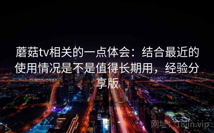 蘑菇tv相关的一点体会：结合最近的使用情况是不是值得长期用，经验分享版