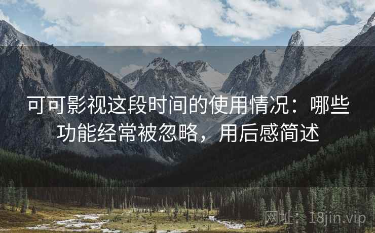 可可影视这段时间的使用情况：哪些功能经常被忽略，用后感简述