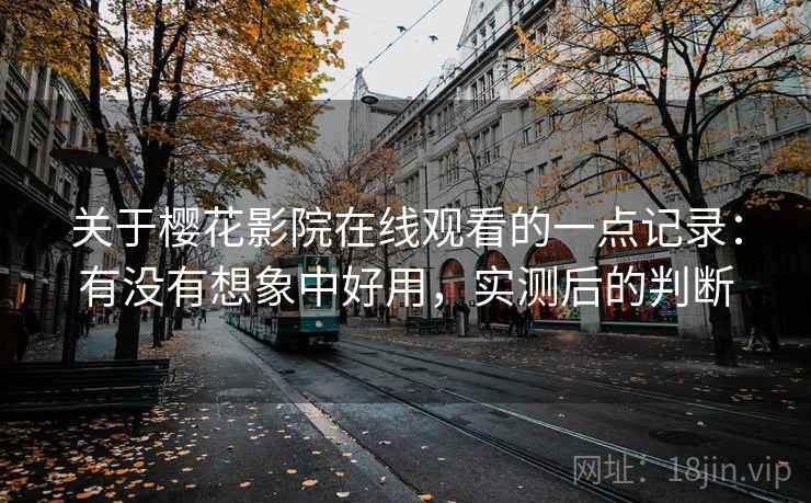 关于樱花影院在线观看的一点记录：有没有想象中好用，实测后的判断