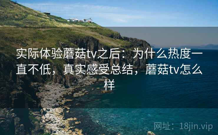 实际体验蘑菇tv之后：为什么热度一直不低，真实感受总结，蘑菇tv怎么样