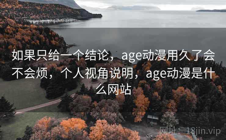 如果只给一个结论，age动漫用久了会不会烦，个人视角说明，age动漫是什么网站