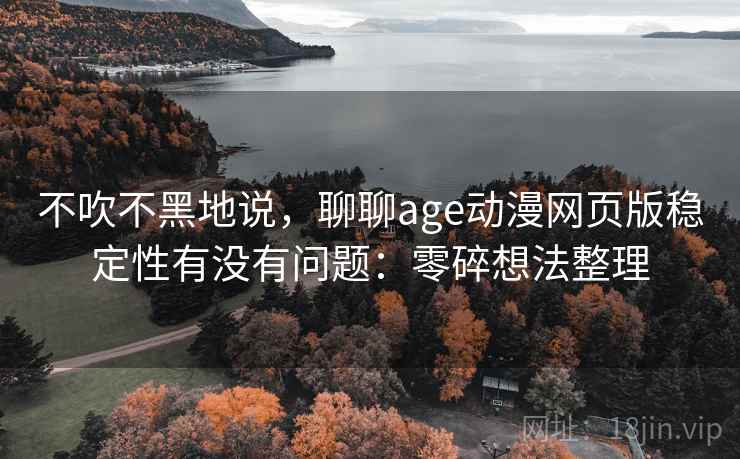 不吹不黑地说，聊聊age动漫网页版稳定性有没有问题：零碎想法整理