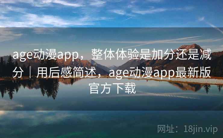 age动漫app，整体体验是加分还是减分｜用后感简述，age动漫app最新版官方下载