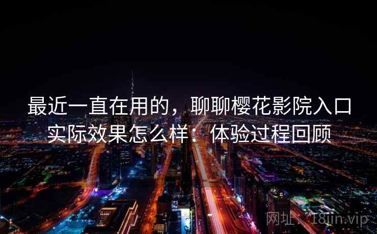 最近一直在用的，聊聊樱花影院入口实际效果怎么样：体验过程回顾