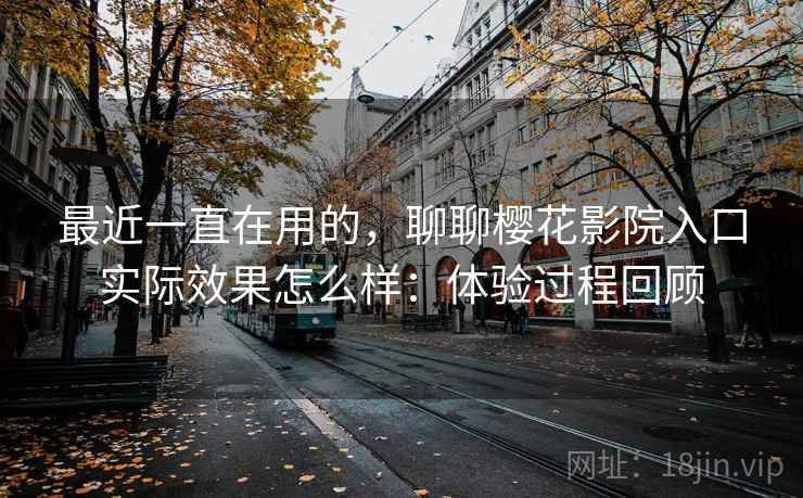 最近一直在用的，聊聊樱花影院入口实际效果怎么样：体验过程回顾