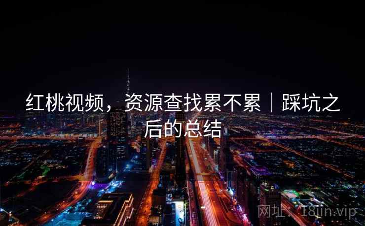 红桃视频，资源查找累不累｜踩坑之后的总结