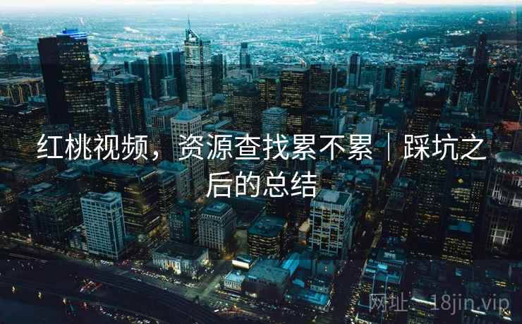 红桃视频，资源查找累不累｜踩坑之后的总结