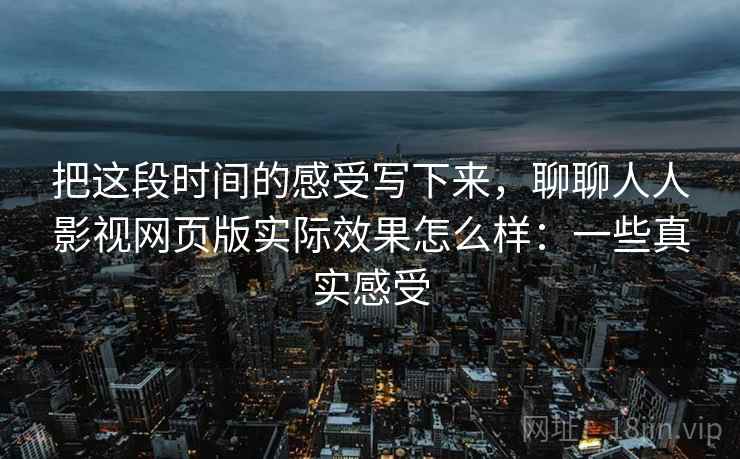 把这段时间的感受写下来，聊聊人人影视网页版实际效果怎么样：一些真实感受