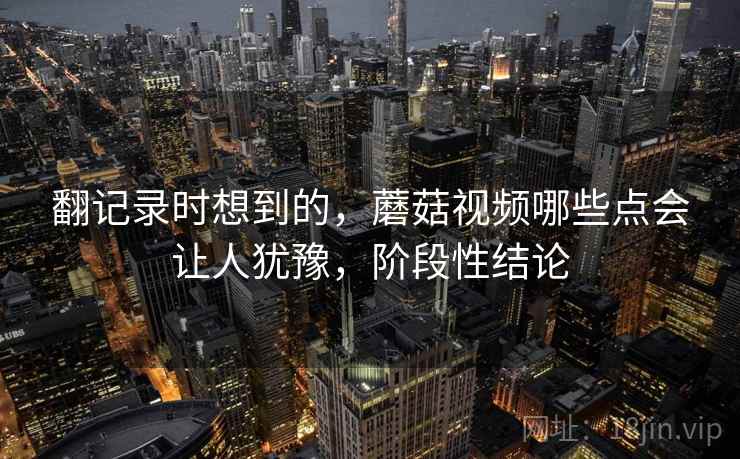 翻记录时想到的，蘑菇视频哪些点会让人犹豫，阶段性结论