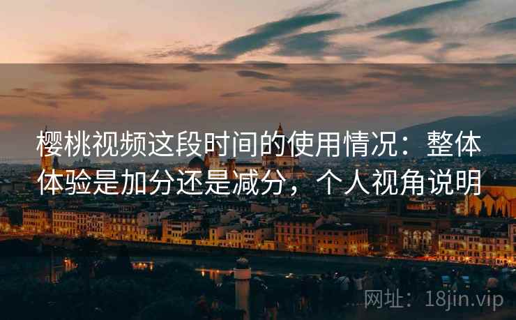 樱桃视频这段时间的使用情况：整体体验是加分还是减分，个人视角说明