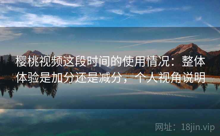 樱桃视频这段时间的使用情况：整体体验是加分还是减分，个人视角说明