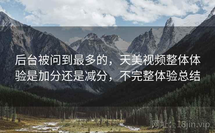 后台被问到最多的，天美视频整体体验是加分还是减分，不完整体验总结