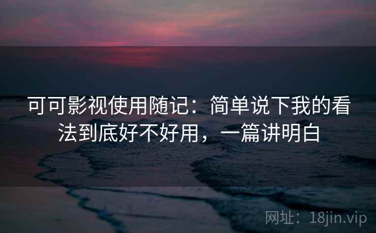 可可影视使用随记：简单说下我的看法到底好不好用，一篇讲明白