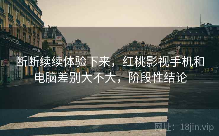 断断续续体验下来，红桃影视手机和电脑差别大不大，阶段性结论