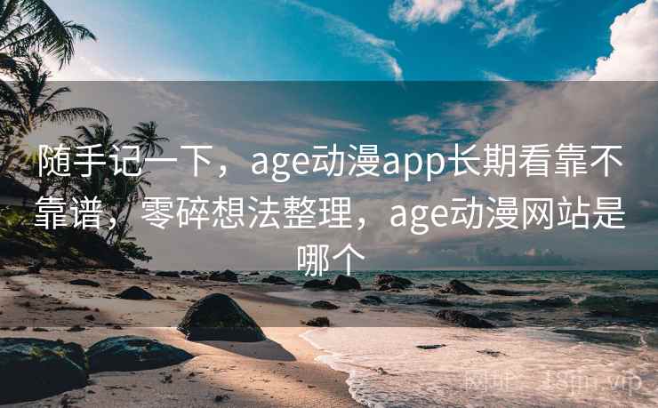 随手记一下，age动漫app长期看靠不靠谱，零碎想法整理，age动漫网站是哪个