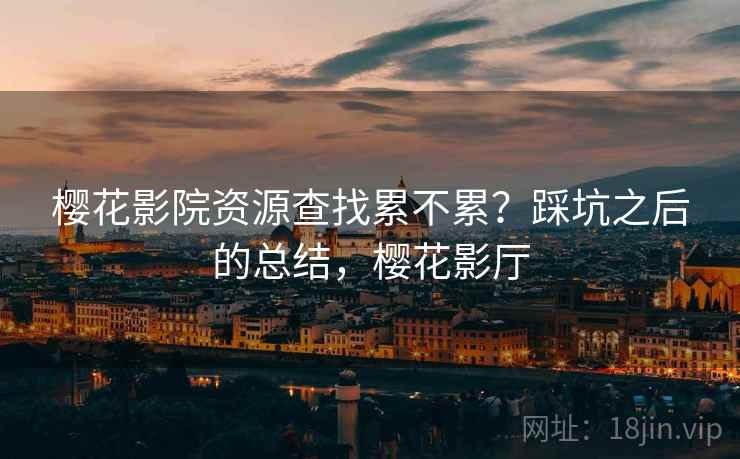 樱花影院资源查找累不累？踩坑之后的总结，樱花影厅