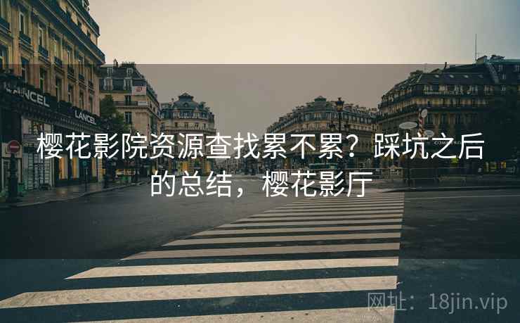 樱花影院资源查找累不累？踩坑之后的总结，樱花影厅