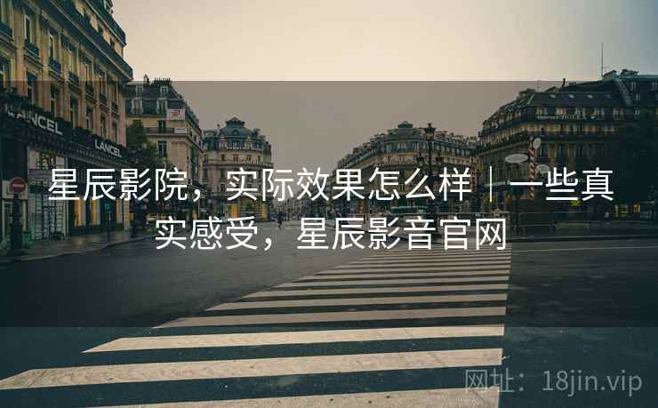 星辰影院，实际效果怎么样｜一些真实感受，星辰影音官网