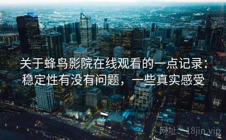 关于蜂鸟影院在线观看的一点记录：稳定性有没有问题，一些真实感受
