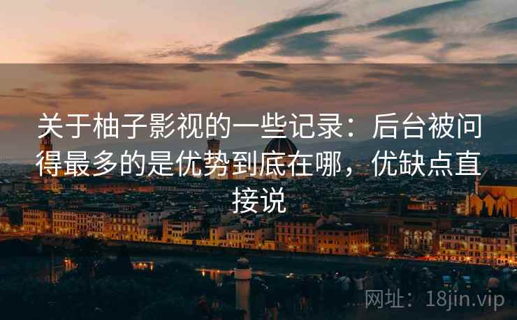 关于柚子影视的一些记录：后台被问得最多的是优势到底在哪，优缺点直接说