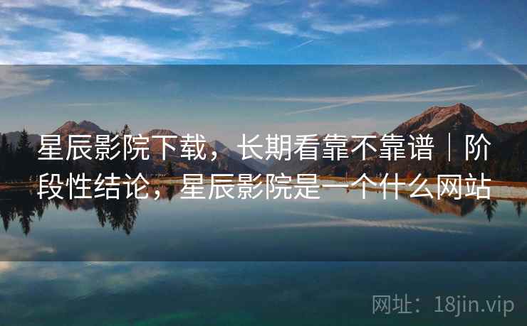 星辰影院下载，长期看靠不靠谱｜阶段性结论，星辰影院是一个什么网站