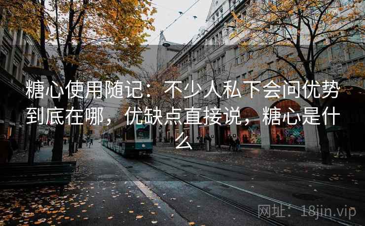 糖心使用随记：不少人私下会问优势到底在哪，优缺点直接说，糖心是什么