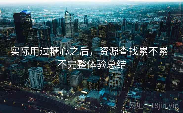 实际用过糖心之后,资源查找累不累|不完整体验总结 实际用过糖心之后,资源查找累不累|不完整体验总结