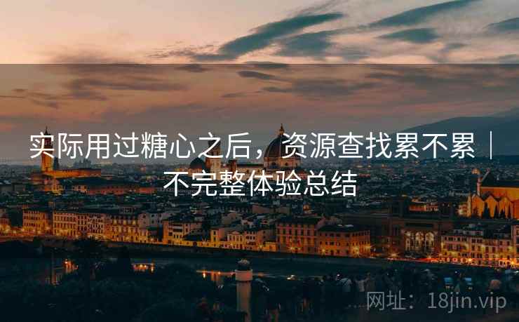 实际用过糖心之后,资源查找累不累|不完整体验总结 实际用过糖心之后,资源查找累不累|不完整体验总结