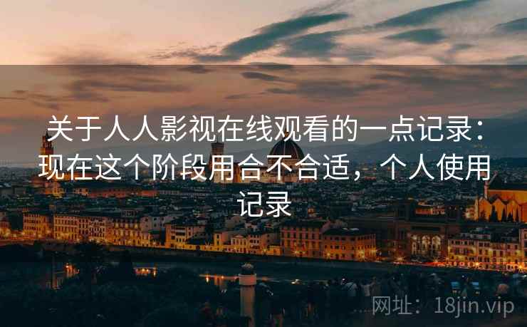 关于人人影视在线观看的一点记录:现在这个阶段用合不合适,个人使用记录 关于人人影视在线观看的一点记录:现在这个阶段用合不合适,个人使用记录