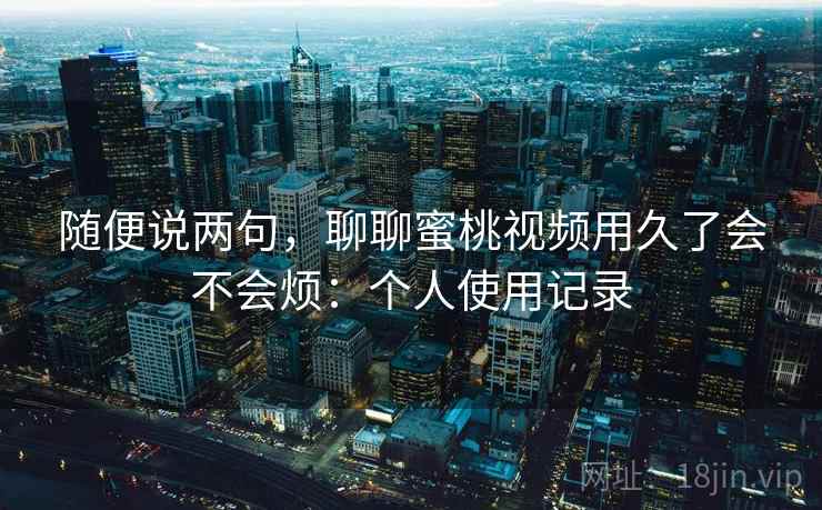 随便说两句,聊聊蜜桃视频用久了会不会烦:个人使用记录 随便说两句,聊聊蜜桃视频用久了会不会烦:个人使用记录