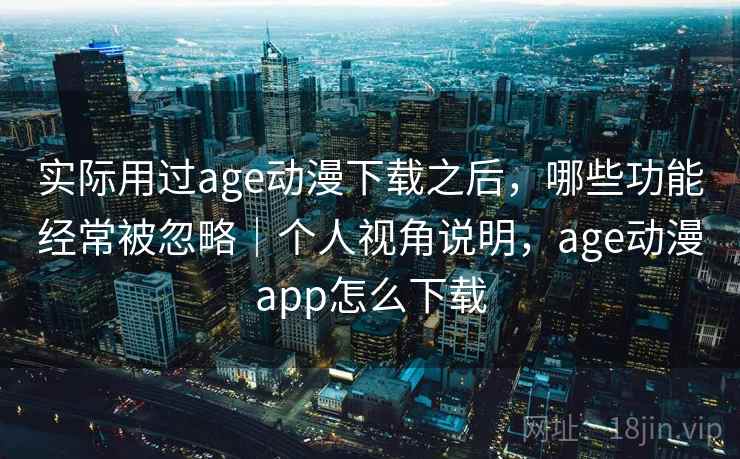 实际用过age动漫下载之后,哪些功能经常被忽略|个人视角说明,age动漫app怎么下载 实际用过age动漫下载之后,哪些功能经常被忽略|个人视角说明,age动漫app怎么下载